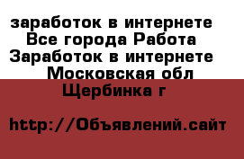  заработок в интернете - Все города Работа » Заработок в интернете   . Московская обл.,Щербинка г.